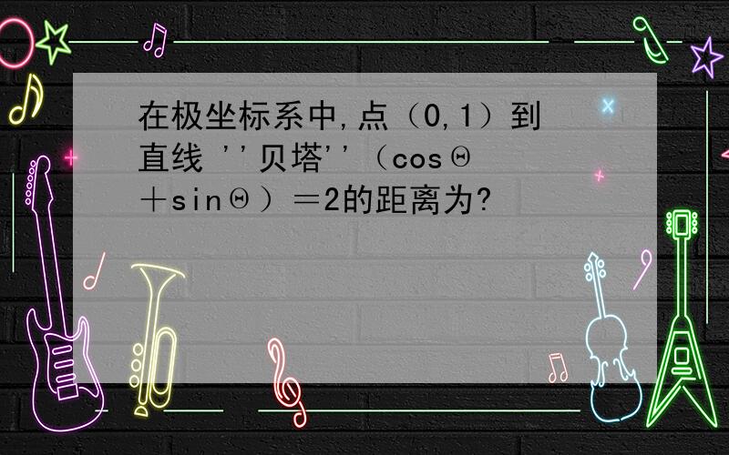 在极坐标系中,点（0,1）到直线 ''贝塔''（cosΘ＋sinΘ）＝2的距离为?