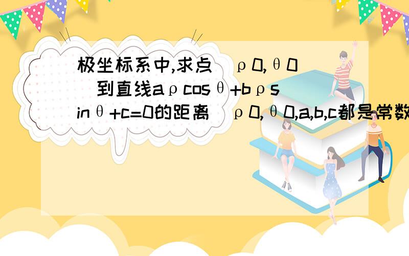 极坐标系中,求点（ρ0,θ0）到直线aρcosθ+bρsinθ+c=0的距离（ρ0,θ0,a,b,c都是常数）