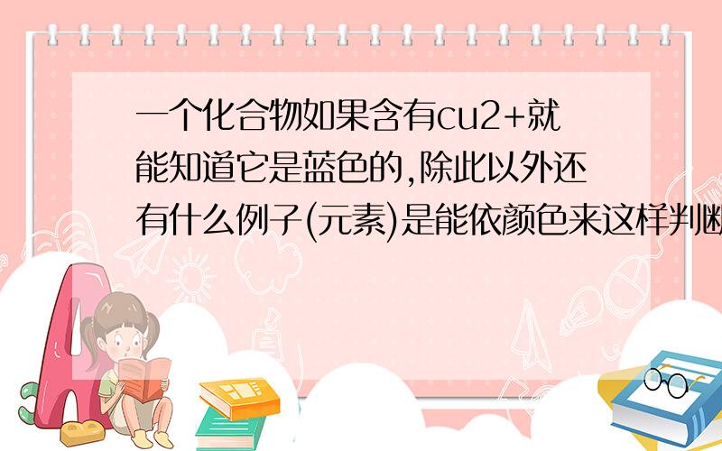 一个化合物如果含有cu2+就能知道它是蓝色的,除此以外还有什么例子(元素)是能依颜色来这样判断?例子越多越好,我记得fe2+,fe3+好象也有颜色