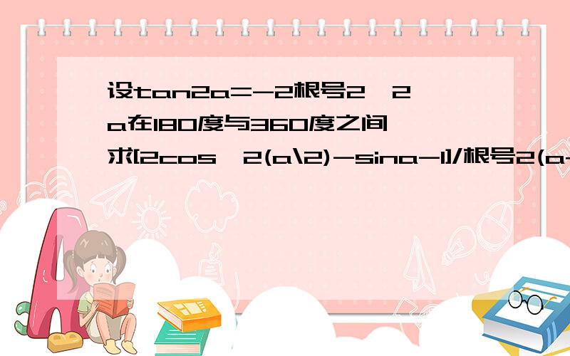 设tan2a=-2根号2,2a在180度与360度之间,求[2cos^2(a\2)-sina-1]/根号2(a+pi/4)的值