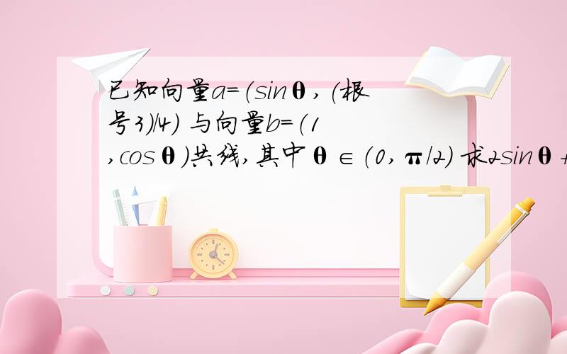 已知向量a=（sinθ,(根号3)/4） 与向量b=（1,cosθ）共线,其中θ∈（0,π/2） 求2sinθ+3cosθ算出sinθcosθ=根号3/4后我就做不出来了……