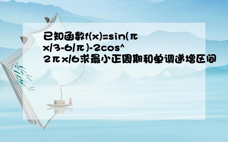 已知函数f(x)=sin(πx/3-6/π)-2cos^2πx/6求最小正周期和单调递增区间