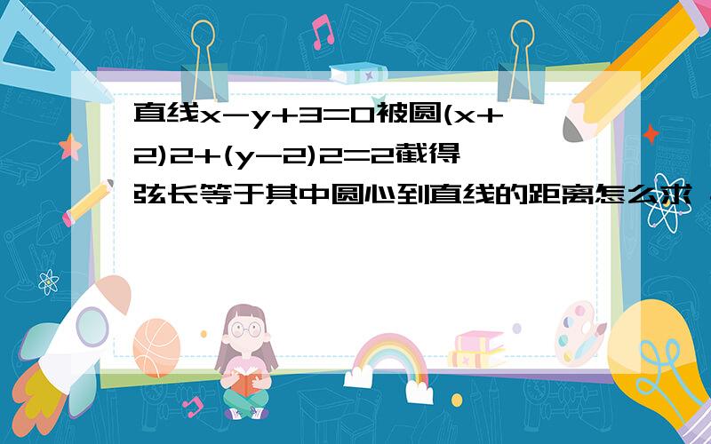 直线x-y+3=0被圆(x+2)2+(y-2)2=2截得弦长等于其中圆心到直线的距离怎么求 具体方法