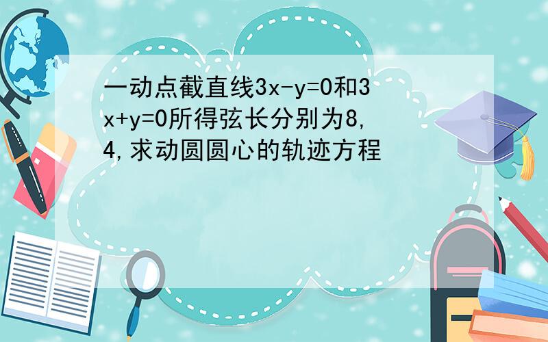 一动点截直线3x-y=0和3x+y=0所得弦长分别为8,4,求动圆圆心的轨迹方程