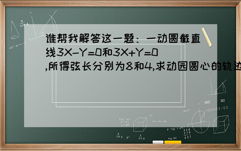 谁帮我解答这一题：一动圆截直线3X-Y=0和3X+Y=0,所得弦长分别为8和4,求动园圆心的轨迹方程