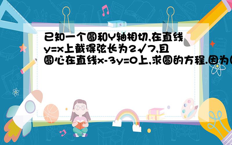 已知一个圆和Y轴相切,在直线y=x上截得弦长为2√7,且圆心在直线x-3y=0上,求圆的方程.因为圆心在直线x-3y=0上,且与y轴相切,所以可设所求圆的方程为（x-3a)^2+(y-a)^2=9a^2∵圆心到直线y=x的距离d=3a-a