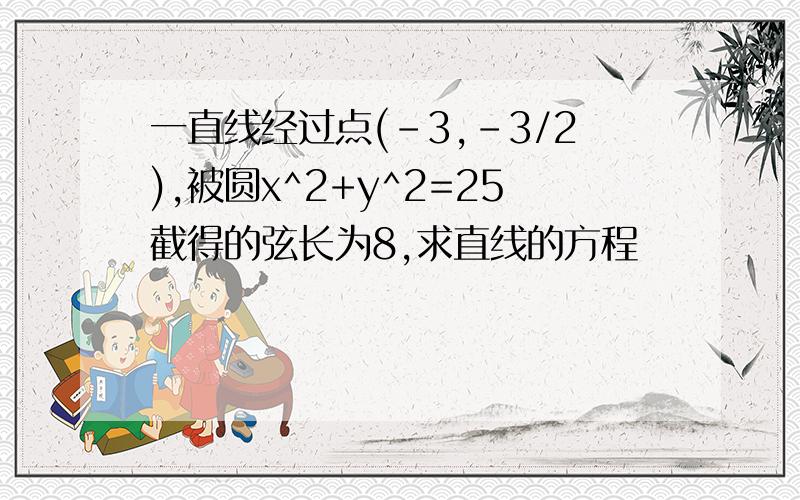 一直线经过点(-3,-3/2),被圆x^2+y^2=25截得的弦长为8,求直线的方程