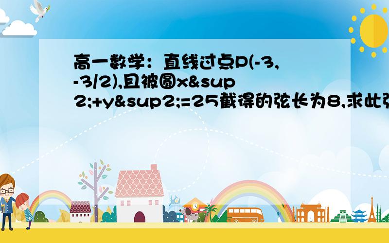 高一数学：直线过点P(-3,-3/2),且被圆x²+y²=25截得的弦长为8,求此弦所在直线的方程.1.直线过点P(-3,-3/2),且被圆x²+y²=25截得的弦长为8,求此弦所在直线的方程.（我知道答案是x+3=0或3x