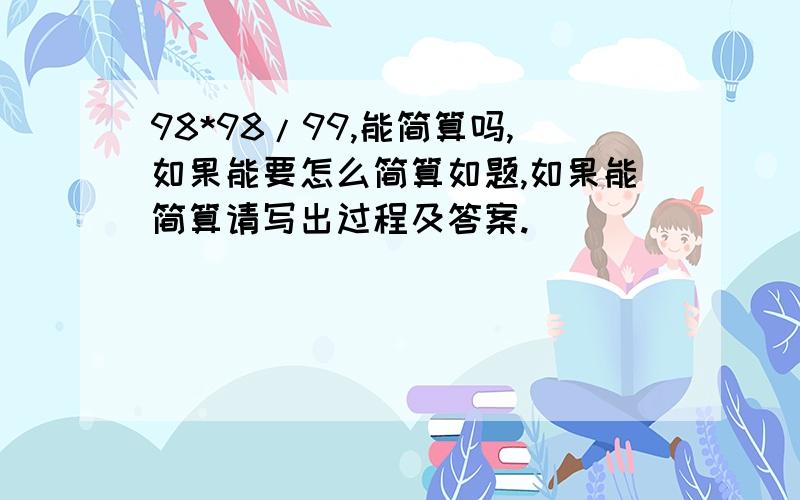 98*98/99,能简算吗,如果能要怎么简算如题,如果能简算请写出过程及答案.