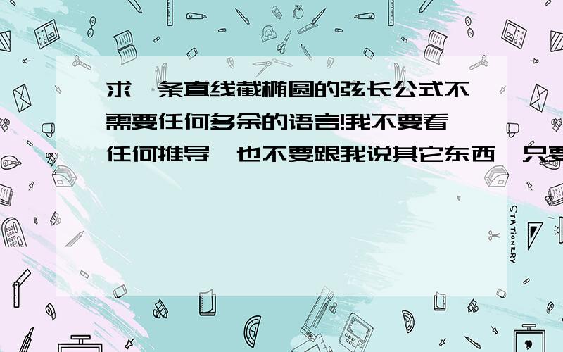 求一条直线截椭圆的弦长公式不需要任何多余的语言!我不要看任何推导,也不要跟我说其它东西,只要把公式用键盘打在这就行了!如果椭圆的焦点在不同的坐标轴有不同的弦长公式那请都打出