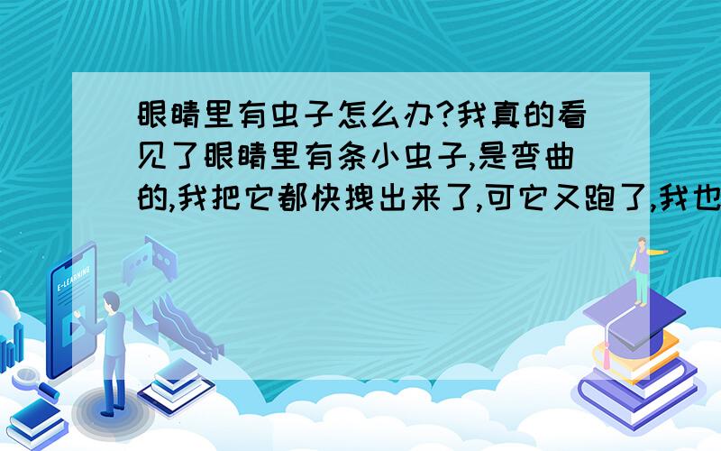 眼睛里有虫子怎么办?我真的看见了眼睛里有条小虫子,是弯曲的,我把它都快拽出来了,可它又跑了,我也不敢相信,回到家,我又看见了,吓死我了,