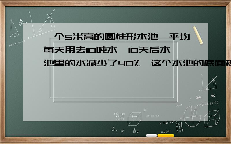 一个5米高的圆柱形水池,平均每天用去10吨水,10天后水池里的水减少了40%,这个水池的底面积是多少平方米?(1立方米水重1吨)