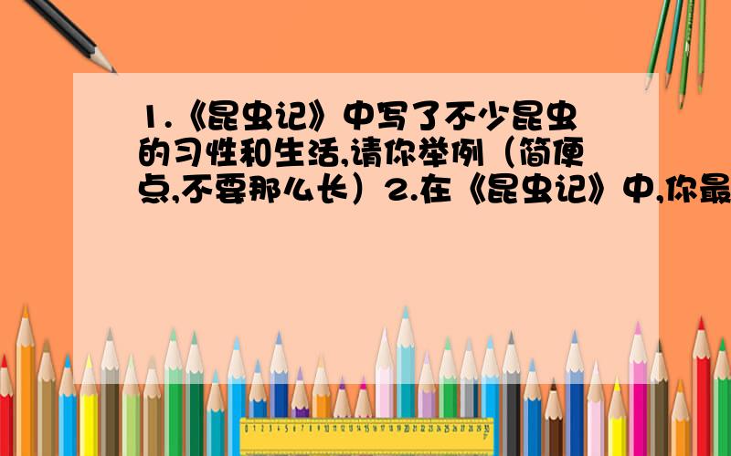 1.《昆虫记》中写了不少昆虫的习性和生活,请你举例（简便点,不要那么长）2.在《昆虫记》中,你最喜欢的昆虫是什么?为什么?（简单的理由）