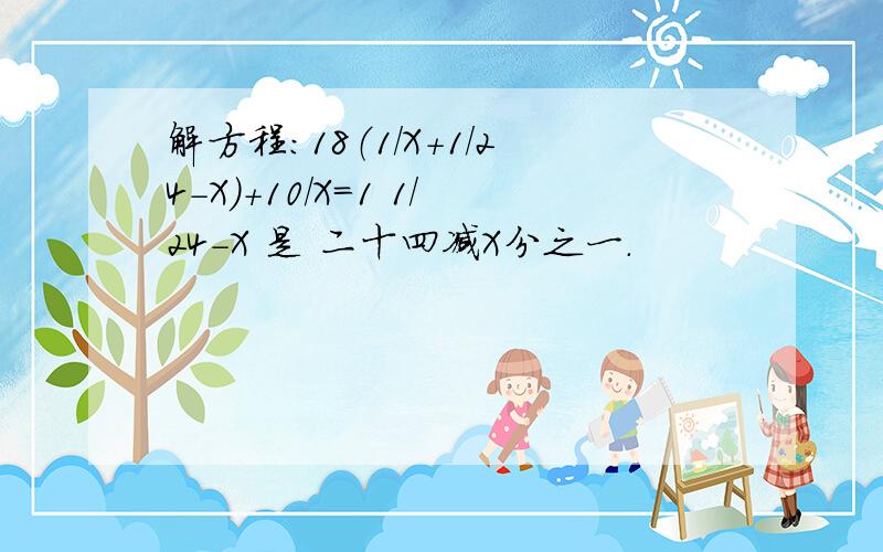 解方程：18（1/X+1/24-X)+10/X=1 1/24-X 是 二十四减X分之一.