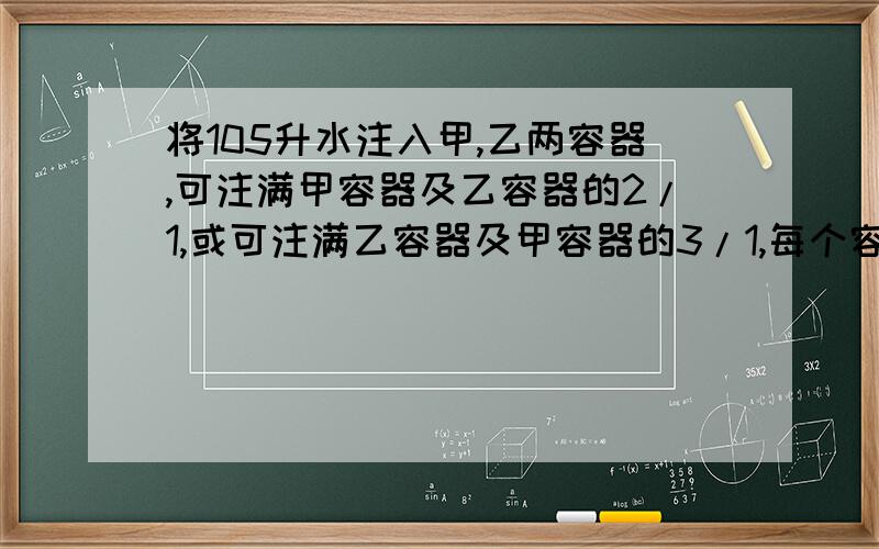 将105升水注入甲,乙两容器,可注满甲容器及乙容器的2/1,或可注满乙容器及甲容器的3/1,每个容器的容积式多少?