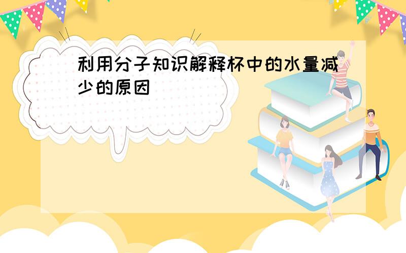 利用分子知识解释杯中的水量减少的原因