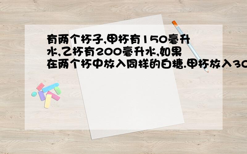 有两个杯子,甲杯有150毫升水,乙杯有200毫升水,如果在两个杯中放入同样的白糖.甲杯放入30克白糖,乙杯放入50克白糖,搅拌后哪个杯中水甜点