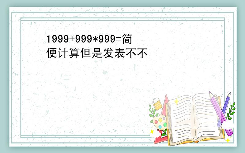 1999+999*999=简便计算但是发表不不