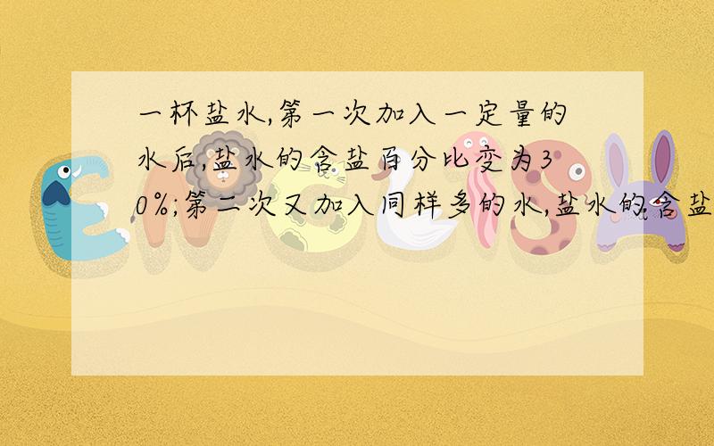 一杯盐水,第一次加入一定量的水后,盐水的含盐百分比变为30%;第二次又加入同样多的水,盐水的含盐百分比变为20％ 第三次再加入同样多的水 盐水的含盐百分比将变为_________％.一定要用十字