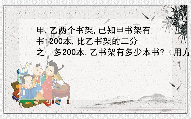 甲,乙两个书架,已知甲书架有书1200本,比乙书架的二分之一多200本.乙书架有多少本书?（用方程解）