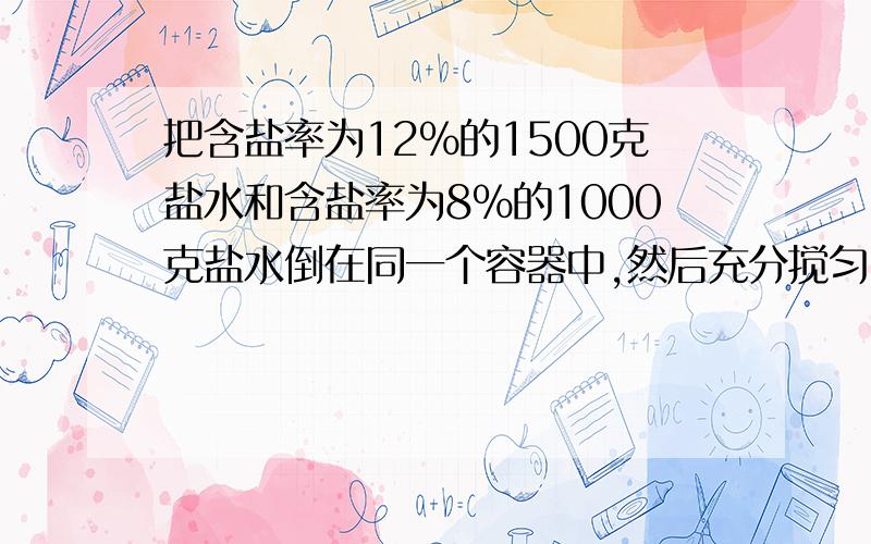 把含盐率为12%的1500克盐水和含盐率为8%的1000克盐水倒在同一个容器中,然后充分搅匀,这时盐水的含盐率是多少?