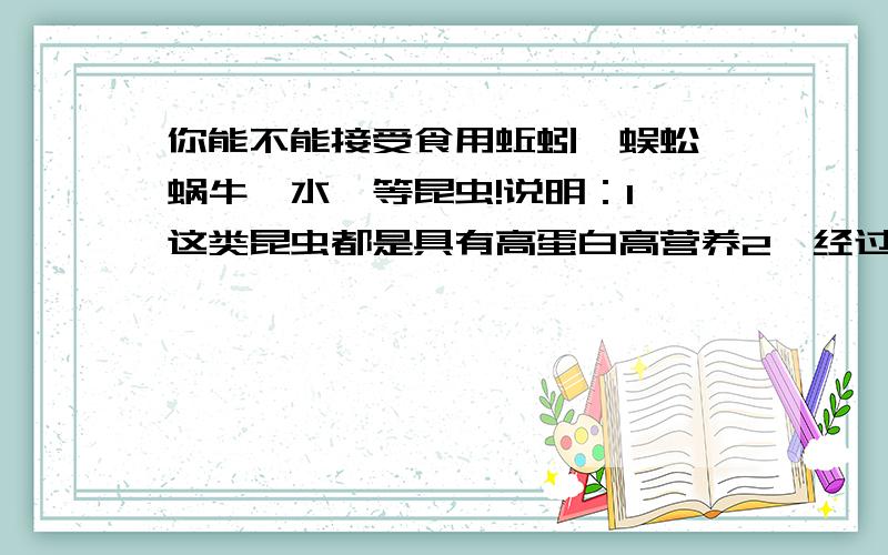 你能不能接受食用蚯蚓、蜈蚣、蜗牛、水蛭等昆虫!说明：1、这类昆虫都是具有高蛋白高营养2、经过人工繁殖,没有疾病!3、可以通过从超市购买自己加工食用、可以用罐头（或者密封）!大家