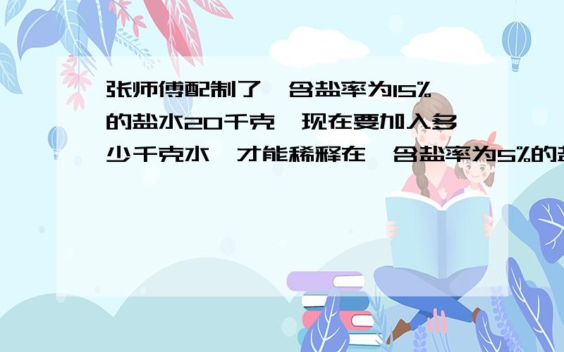 张师傅配制了,含盐率为15%的盐水20千克,现在要加入多少千克水,才能稀释在,含盐率为5%的盐水