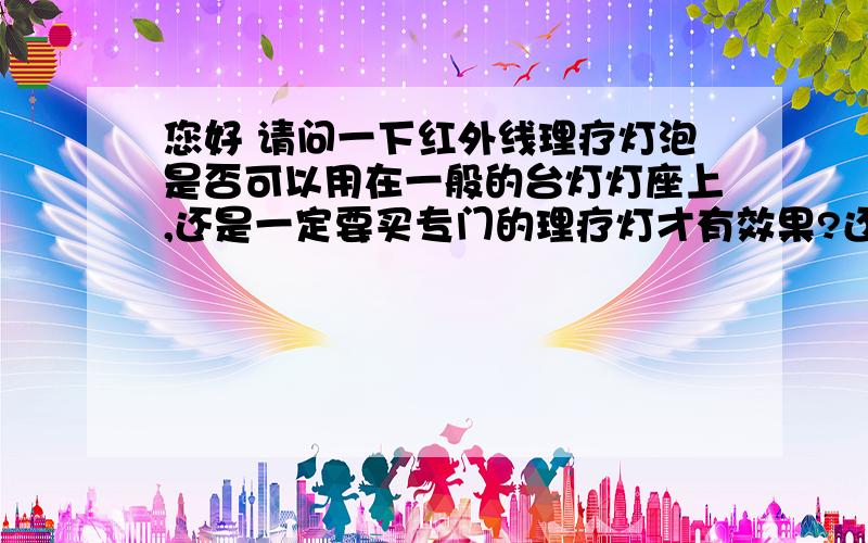 您好 请问一下红外线理疗灯泡是否可以用在一般的台灯灯座上,还是一定要买专门的理疗灯才有效果?还有为什么飞利浦红外线灯泡能发红光 不是不可见光吗?我怎么区别市面上那些红外线理