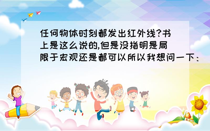 任何物体时刻都发出红外线?书上是这么说的,但是没指明是局限于宏观还是都可以所以我想问一下：“任何物体”到底指哪些?难道处于基态的电子也能发出红外线?