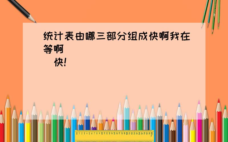 统计表由哪三部分组成快啊我在等啊`````````````快!