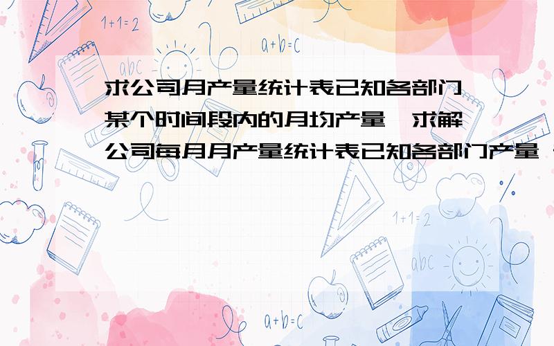 求公司月产量统计表已知各部门某个时间段内的月均产量,求解公司每月月产量统计表已知各部门产量 部门 开始时间 结束时间 产量A 2011年7月 2015年11月 20B 2013年6月 2013年6月 10C 2013年6月 2013