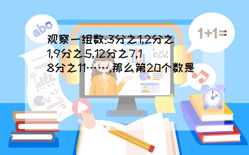 观察一组数:3分之1,2分之1,9分之5,12分之7,18分之11……,那么第20个数是