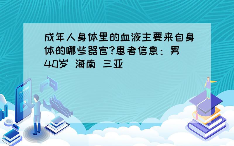 成年人身体里的血液主要来自身体的哪些器官?患者信息：男 40岁 海南 三亚