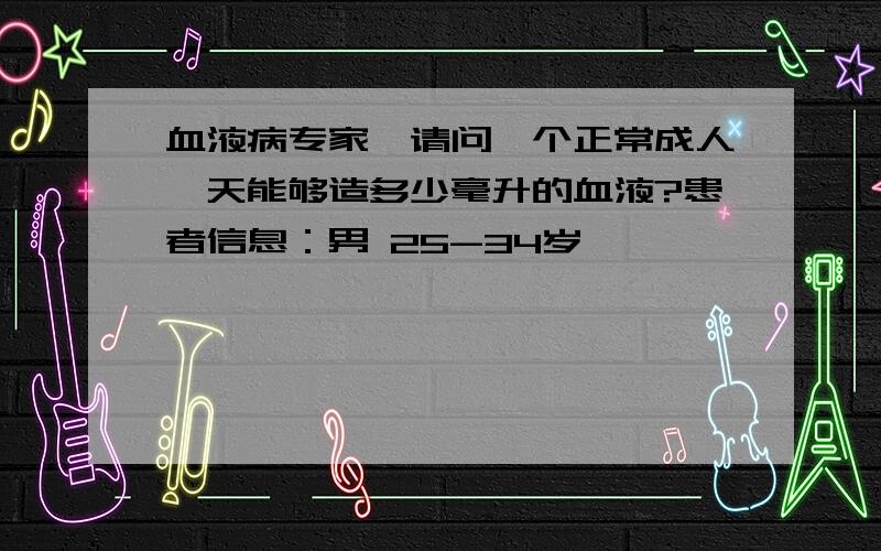 血液病专家,请问一个正常成人一天能够造多少毫升的血液?患者信息：男 25-34岁