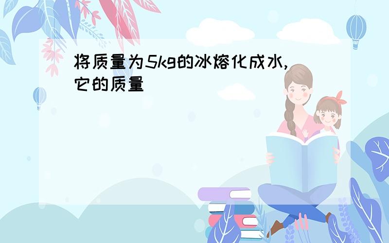 将质量为5kg的冰熔化成水,它的质量（ ）