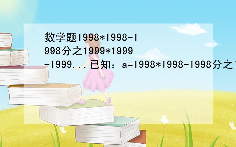 数学题1998*1998-1998分之1999*1999-1999...已知：a=1998*1998-1998分之1999*1999-1999b=1999*1999+1999分之2000*2000-2000c=2000*2000+2000分之2001*2001-2001求：abc的值.