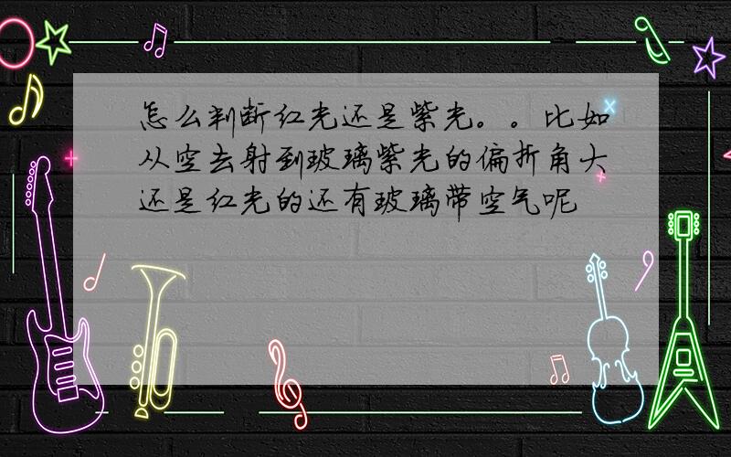 怎么判断红光还是紫光。。比如从空去射到玻璃紫光的偏折角大还是红光的还有玻璃带空气呢