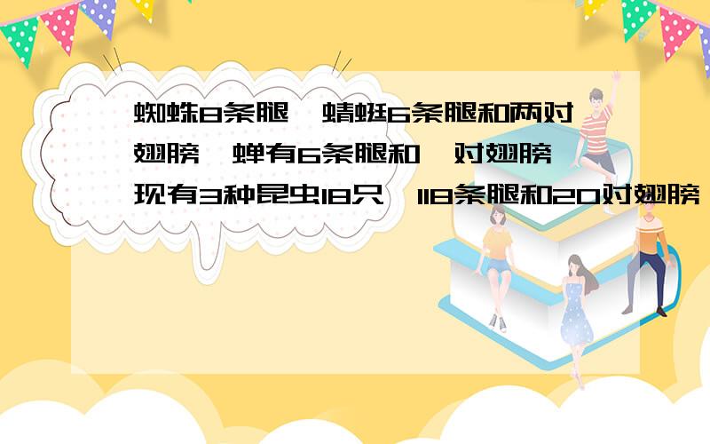 蜘蛛8条腿,蜻蜓6条腿和两对翅膀,蝉有6条腿和一对翅膀,现有3种昆虫18只,118条腿和20对翅膀,问蜘蛛,蜻蜓个几只?