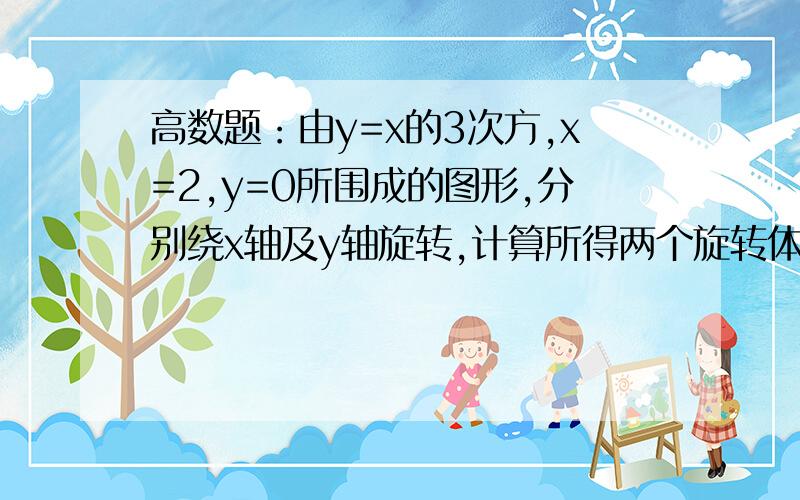 高数题：由y=x的3次方,x=2,y=0所围成的图形,分别绕x轴及y轴旋转,计算所得两个旋转体的体积.