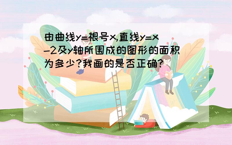 由曲线y=根号x,直线y=x-2及y轴所围成的图形的面积为多少?我画的是否正确?