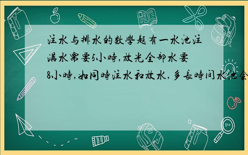 注水与排水的数学题有一水池注满水需要5小时,放光全部水要8小时,如同时注水和放水,多长时间水池会满?知道的告诉下,我很反感这样无聊的数学题我要崩溃了!