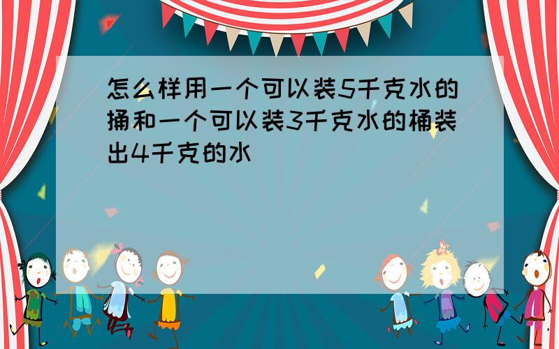 怎么样用一个可以装5千克水的捅和一个可以装3千克水的桶装出4千克的水