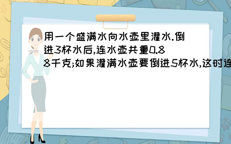 用一个盛满水向水壶里灌水.倒进3杯水后,连水壶共重0.88千克;如果灌满水壶要倒进5杯水,这时连壶共重1.38千克,每杯水多重?空水壶重多重