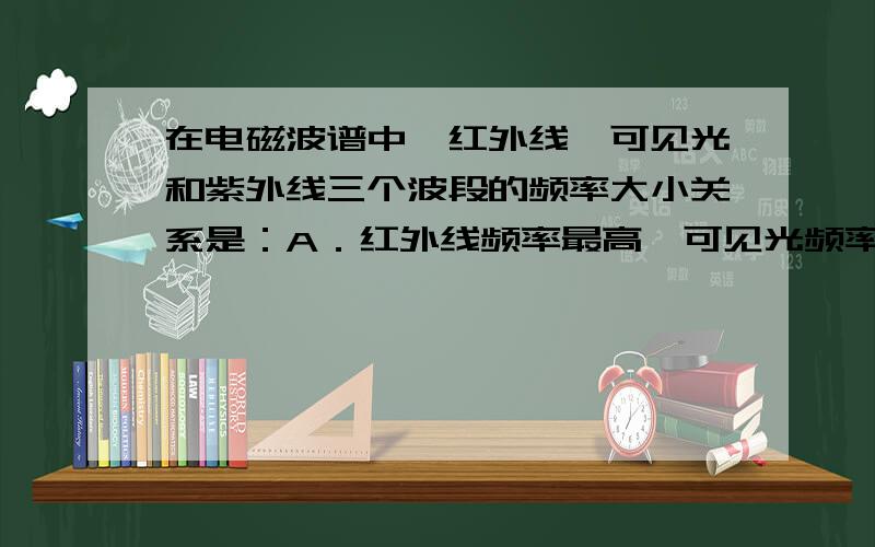 在电磁波谱中,红外线、可见光和紫外线三个波段的频率大小关系是：A．红外线频率最高,可见光频率最低在电磁波谱中,红外线、可见光和紫外线三个波段的频率大小关系是：A．红外线频率