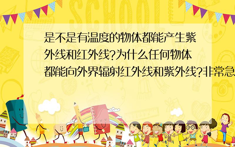 是不是有温度的物体都能产生紫外线和红外线?为什么任何物体都能向外界辐射红外线和紫外线?非常急,小的在此叩谢!提前对你们说: