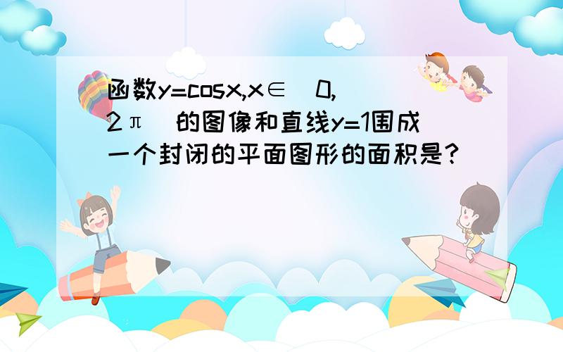 函数y=cosx,x∈[0,2π]的图像和直线y=1围成一个封闭的平面图形的面积是?