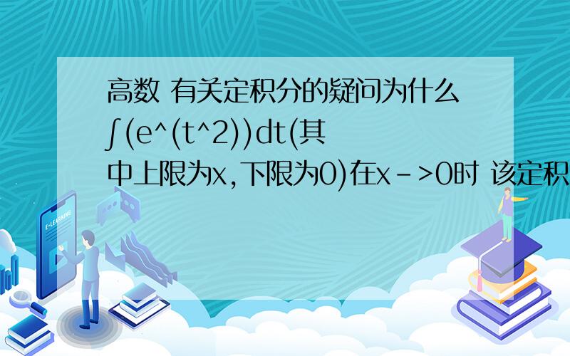 高数 有关定积分的疑问为什么∫(e^(t^2))dt(其中上限为x,下限为0)在x->0时 该定积分结果也趋于0?