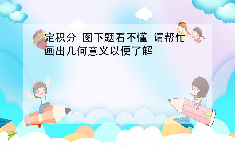 定积分 图下题看不懂 请帮忙画出几何意义以便了解