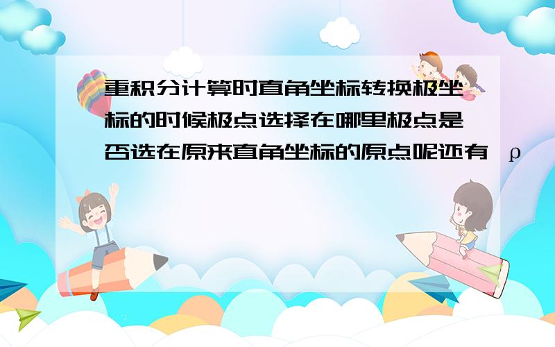 重积分计算时直角坐标转换极坐标的时候极点选择在哪里极点是否选在原来直角坐标的原点呢还有 ρ,θ 怎么确定一般