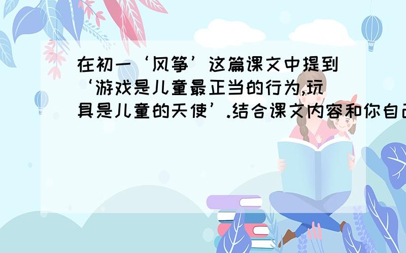 在初一‘风筝’这篇课文中提到‘游戏是儿童最正当的行为,玩具是儿童的天使’.结合课文内容和你自己的体验,谈谈你对儿童游戏的看法